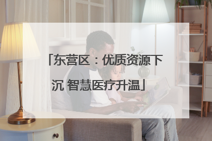 东营区：优质资源下沉 智慧医疗升温